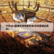 今天nba直播在线观看高清(乐球直播无插件)