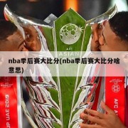 nba季后赛大比分(nba季后赛大比分啥意思)