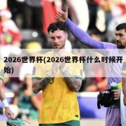 2026世界杯(2026世界杯什么时候开始)