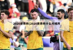 2026世界杯(2026世界杯什么时候开始)