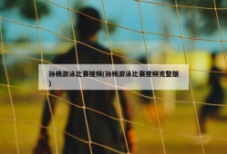 孙杨游泳比赛视频(孙杨游泳比赛视频完整版)