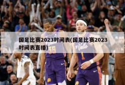 国足比赛2023时间表(国足比赛2023时间表直播)