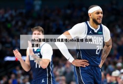 nba直播篮球在线直播(nba直播 在线直播)