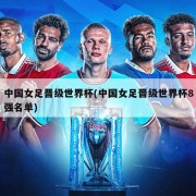 中国女足晋级世界杯(中国女足晋级世界杯8强名单)