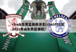 cba山东男篮最新消息(cba2021至2022年山东男篮赛程)