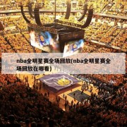 nba全明星赛全场回放(nba全明星赛全场回放在哪看)