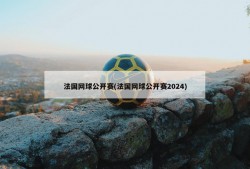 法国网球公开赛(法国网球公开赛2024)