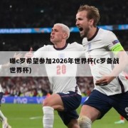 曝c罗希望参加2026年世界杯(c罗备战世界杯)