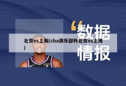 北京vs上海(cba俱乐部杯北京vs上海)