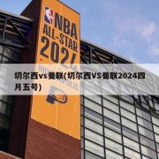 切尔西vs曼联(切尔西VS曼联2024四月五号)