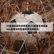 55直播无插件体育高清(55直播足球直播nba直播体育直播高清官网解说)