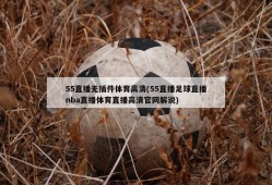 55直播无插件体育高清(55直播足球直播nba直播体育直播高清官网解说)