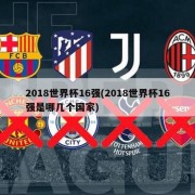 2018世界杯16强(2018世界杯16强是哪几个国家)