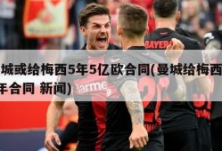 曼城或给梅西5年5亿欧合同(曼城给梅西开2年合同 新闻)