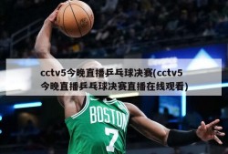 cctv5今晚直播乒乓球决赛(cctv5今晚直播乒乓球决赛直播在线观看)