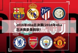 2016年nba总决赛(2016年nba总决赛录像回放)