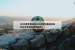 2014青年奥运会(2014青年奥运会石头记之食在金陵的启示)