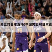 中国男篮对日本直播(中国男篮对日本直播时间)