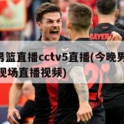 今晚男篮直播cctv5直播(今晚男篮19点30现场直播视频)