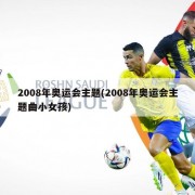 2008年奥运会主题(2008年奥运会主题曲小女孩)