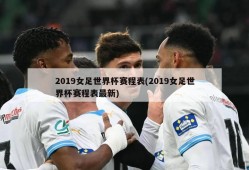 2019女足世界杯赛程表(2019女足世界杯赛程表最新)