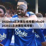 2022nba总决赛在线观看(nba20202021总决赛在线观看)