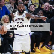 76人今日nba现场直播(76人队今天比赛回放)