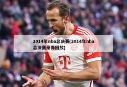 2014年nba总决赛(2014年nba总决赛录像回放)