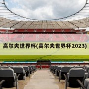 高尔夫世界杯(高尔夫世界杯2023)